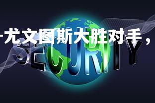 杏彩体育官网-尤文图斯大胜对手，确保晋级为强