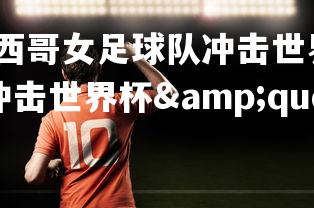杏彩体育官网-墨西哥女足球队冲击世界杯改写为&quot;墨西哥队冲击世界杯&quot;