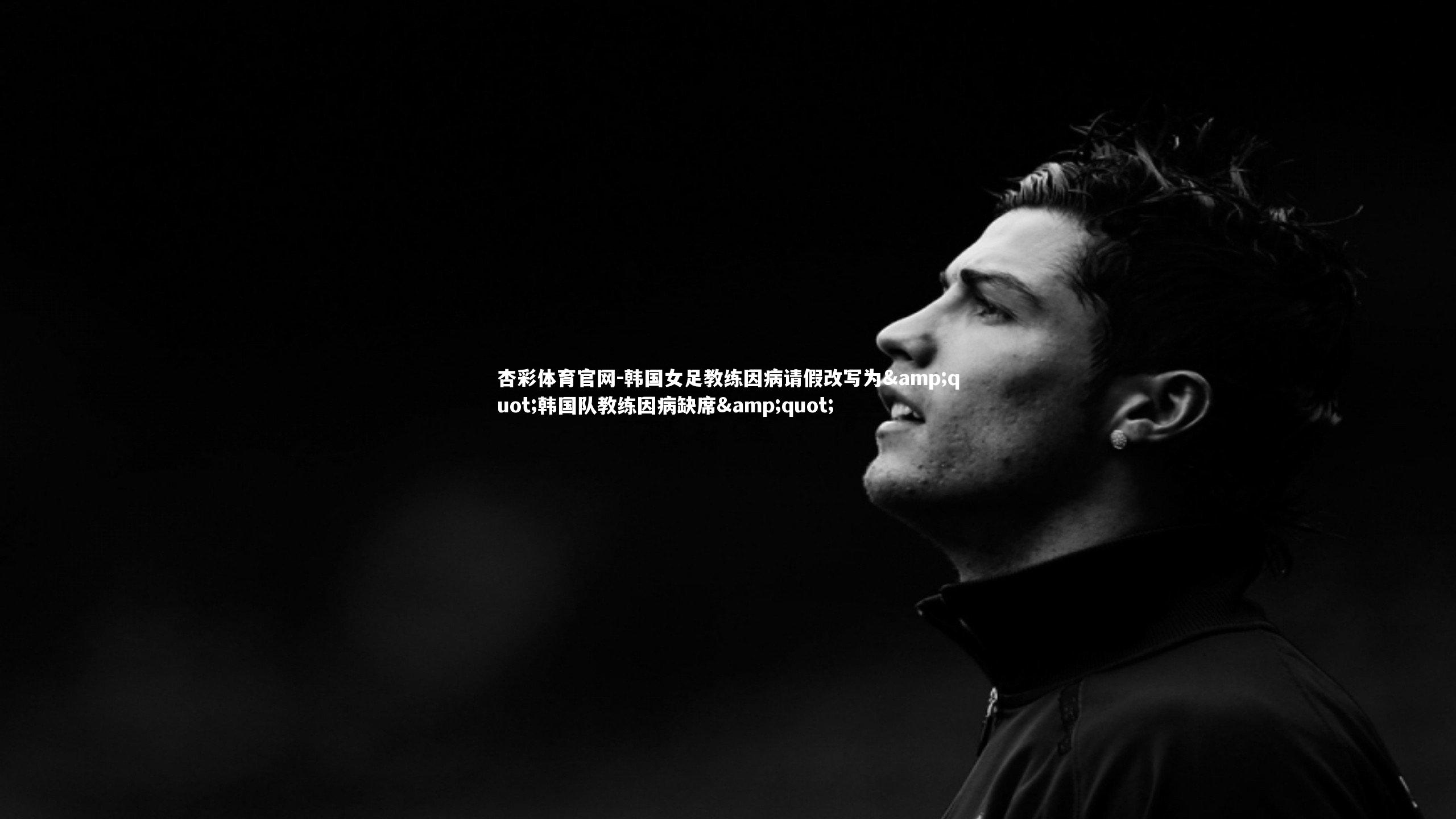 杏彩体育官网-韩国女足教练因病请假改写为&quot;韩国队教练因病缺席&quot;