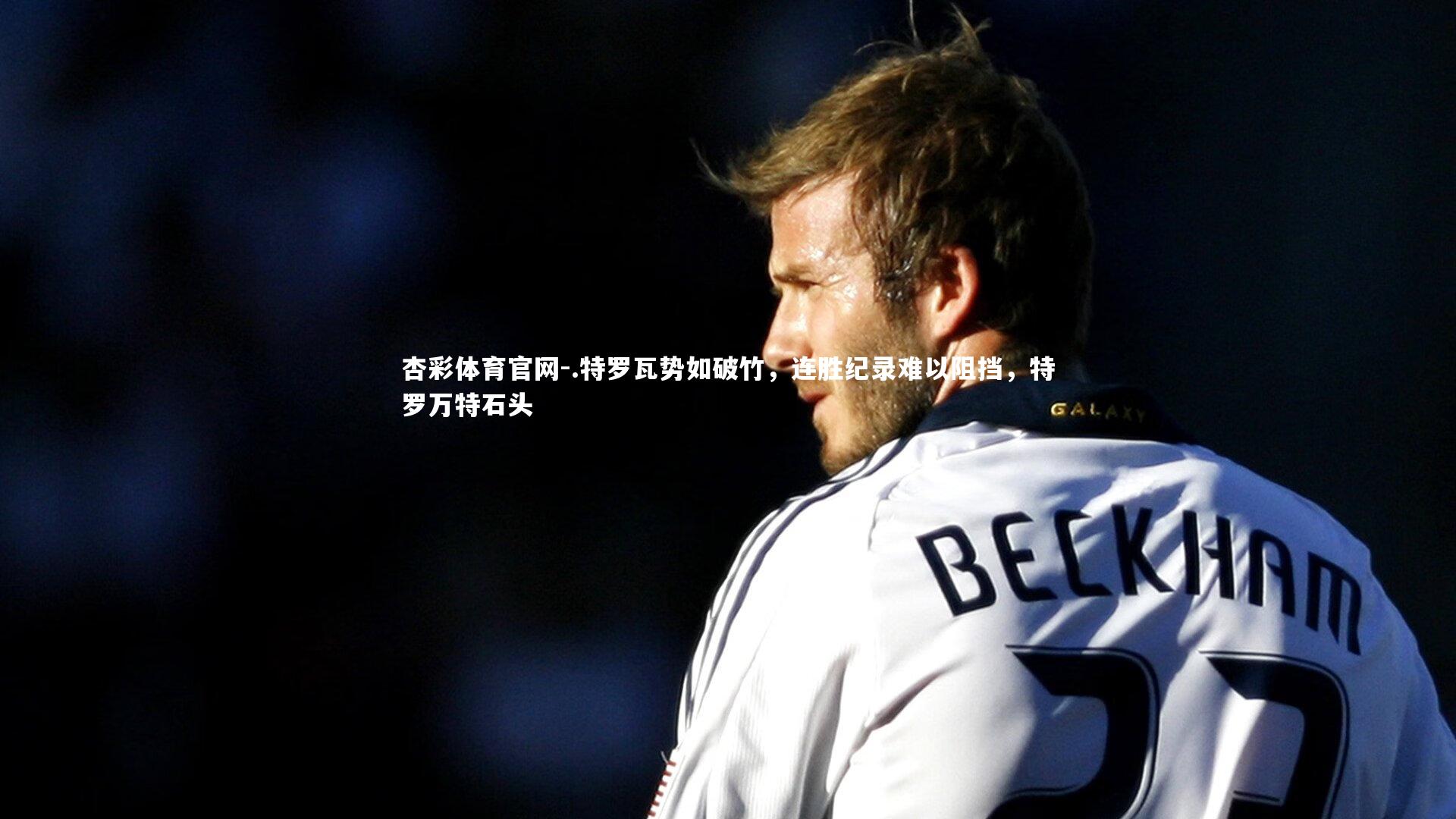 .特罗瓦势如破竹,连胜纪录难以阻挡,特罗万特石头