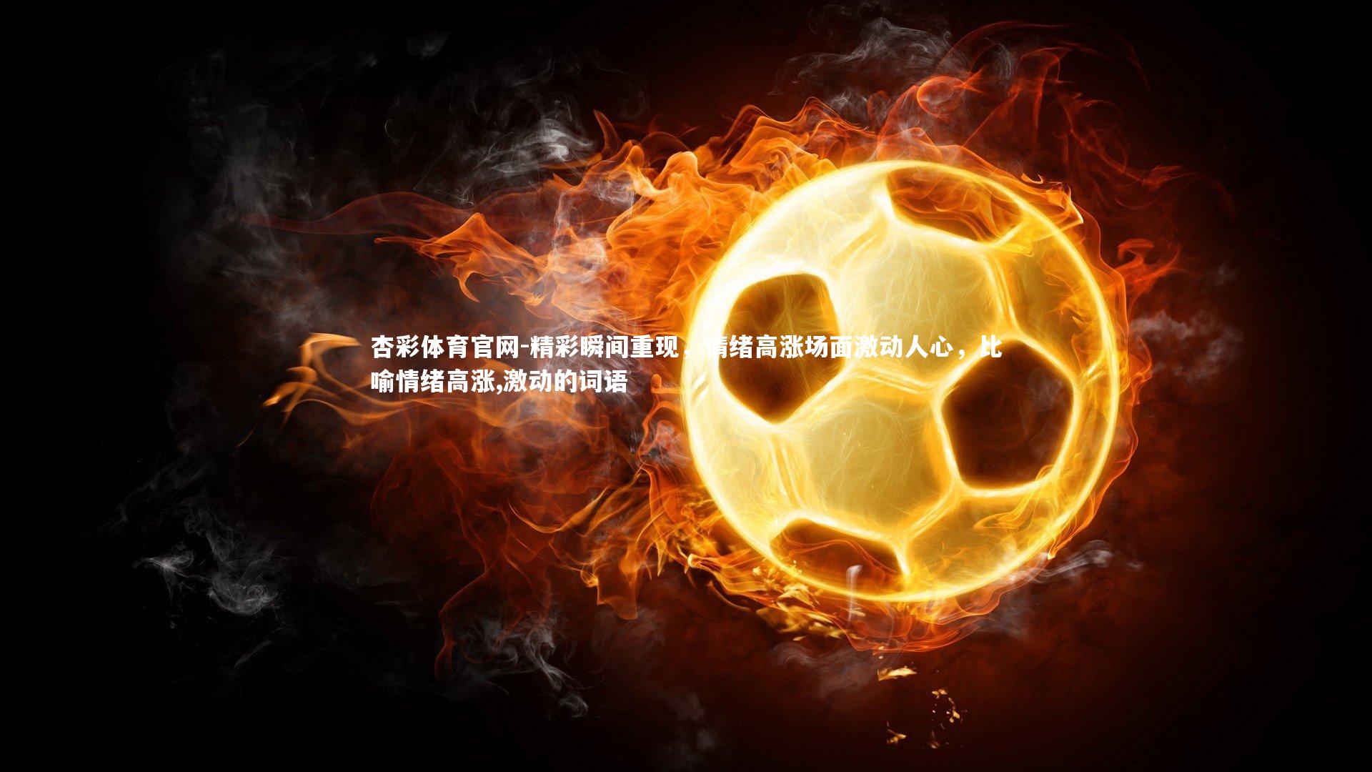 杏彩体育官网-精彩瞬间重现，情绪高涨场面激动人心，比喻情绪高涨,激动的词语