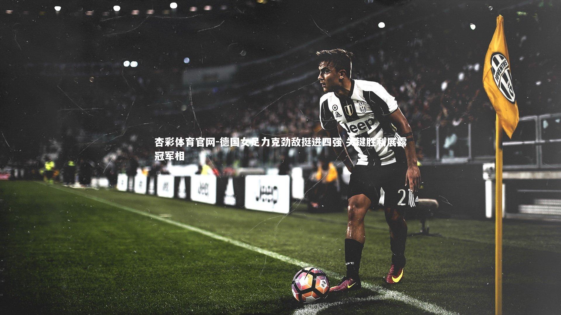 杏彩体育官网-德国女足力克劲敌挺进四强 关键胜利展露冠军相