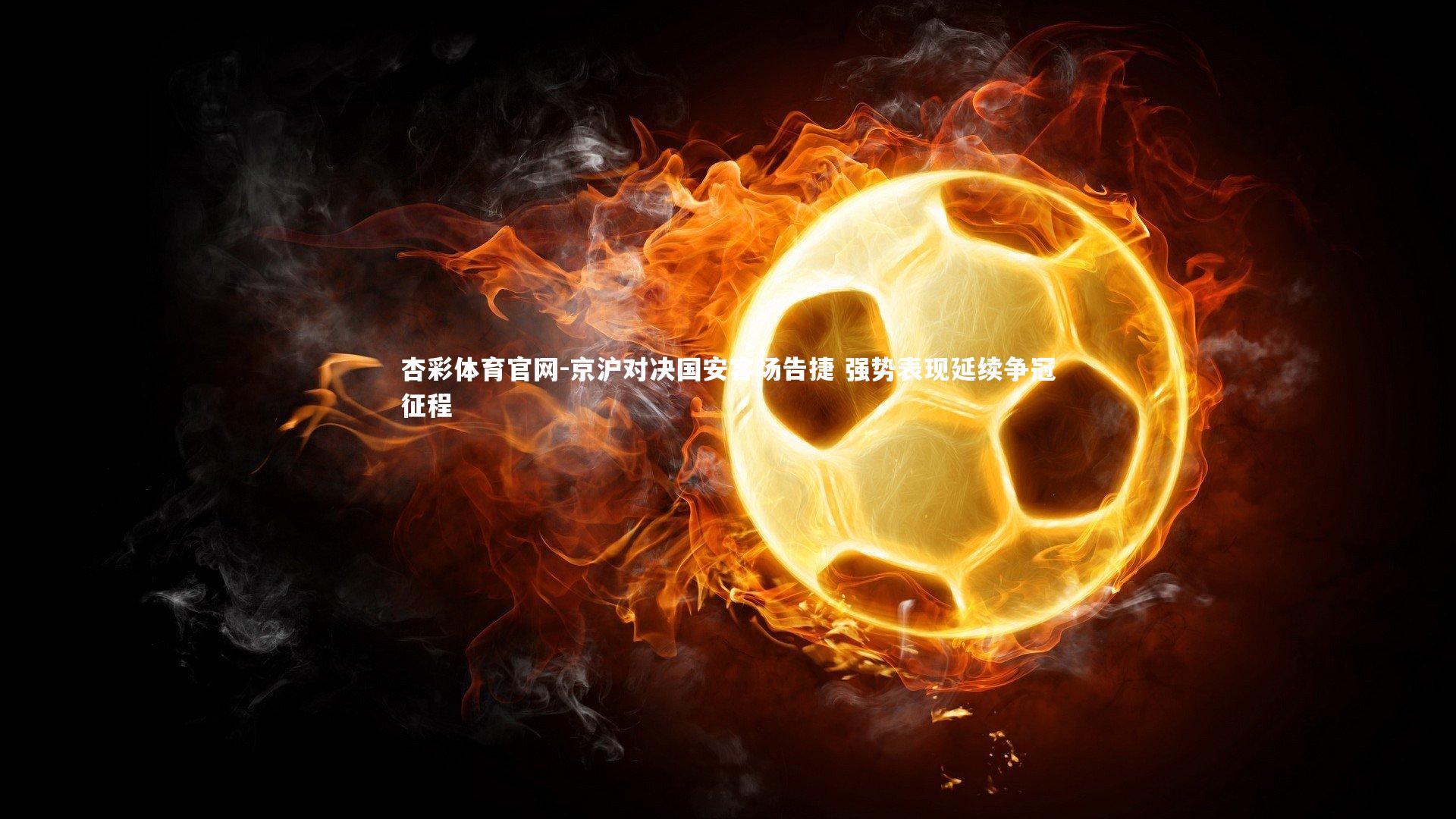 杏彩体育官网-京沪对决国安客场告捷 强势表现延续争冠征程