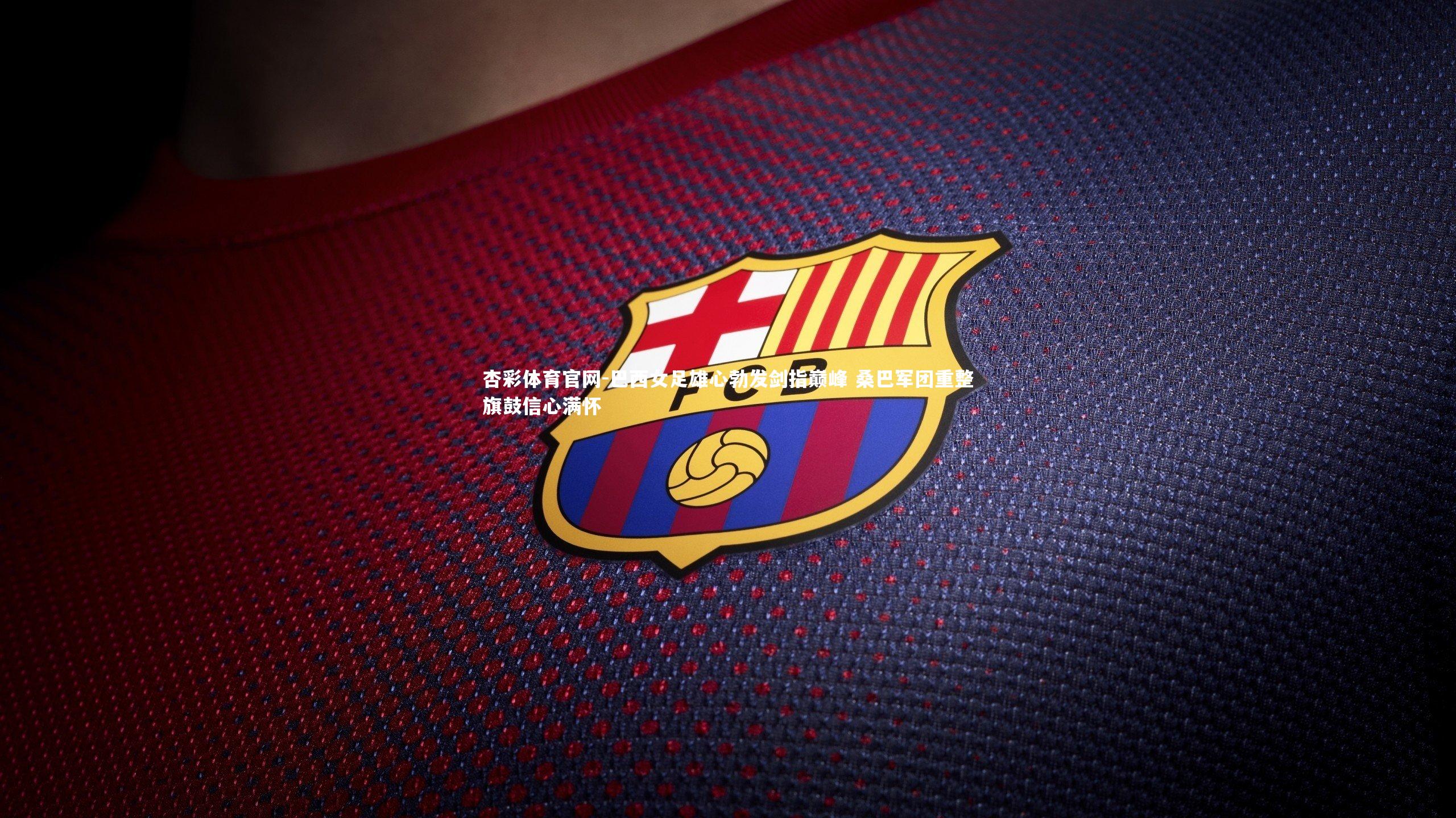 杏彩体育官网-巴西女足雄心勃发剑指巅峰 桑巴军团重整旗鼓信心满怀