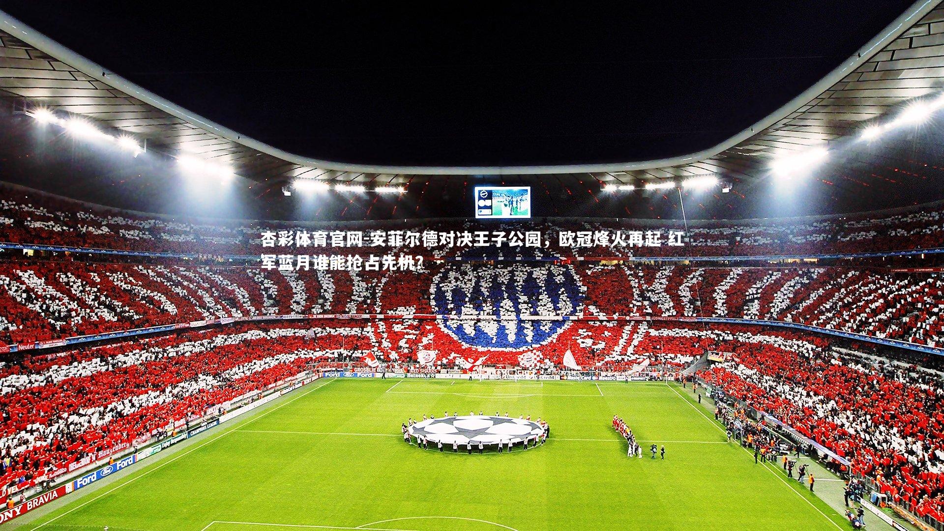 杏彩体育官网-安菲尔德对决王子公园，欧冠烽火再起 红军蓝月谁能抢占先机？