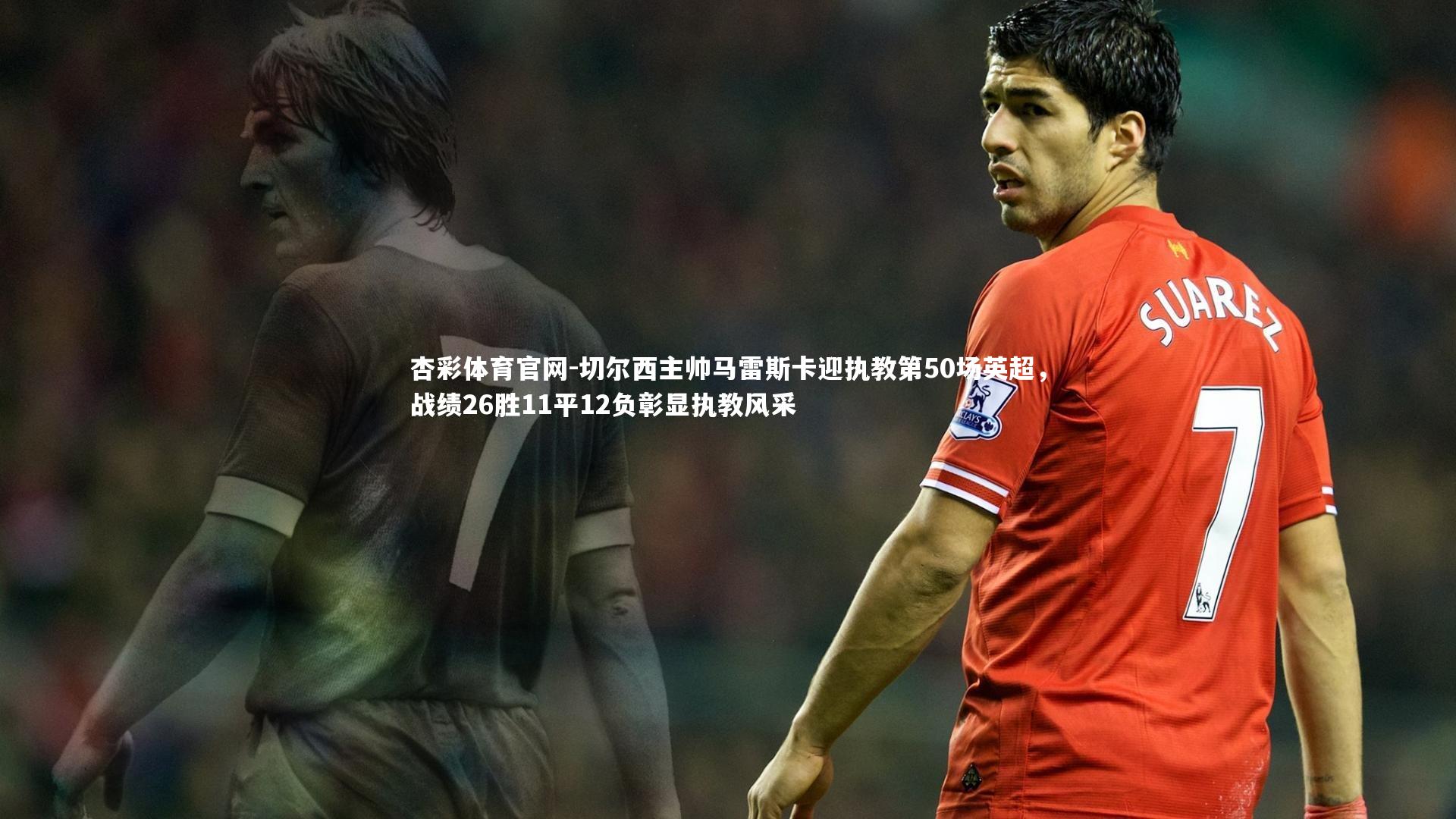 切尔西主帅马雷斯卡迎执教第50场英超,战绩26胜11平12负彰显执教风采