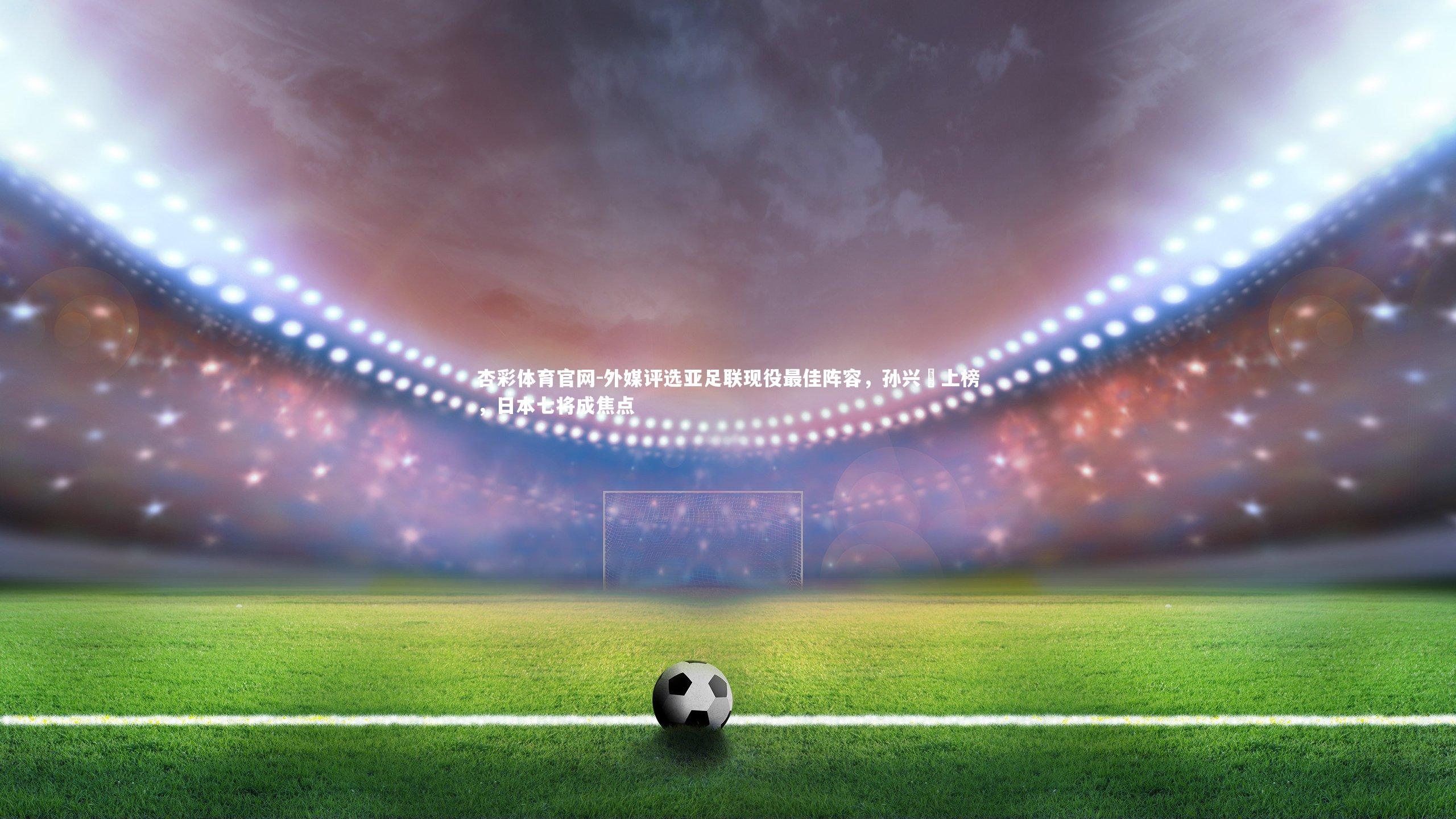 外媒评选亚足联现役最佳阵容，孙兴慜上榜，日本七将成焦点