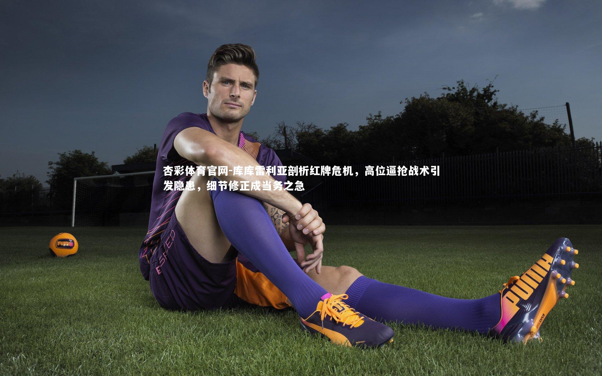 库库雷利亚剖析红牌危机，高位逼抢战术引发隐患，细节修正成当务之急