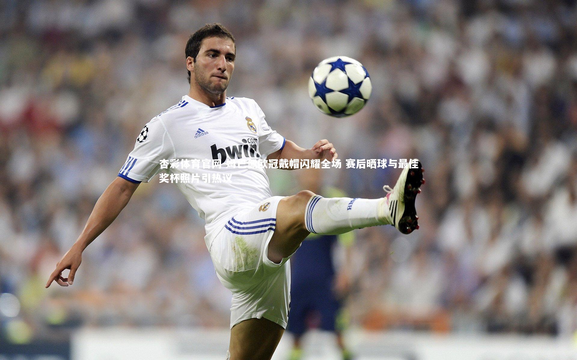 姆巴佩欧冠戴帽闪耀全场 赛后晒球与最佳奖杯照片引热议