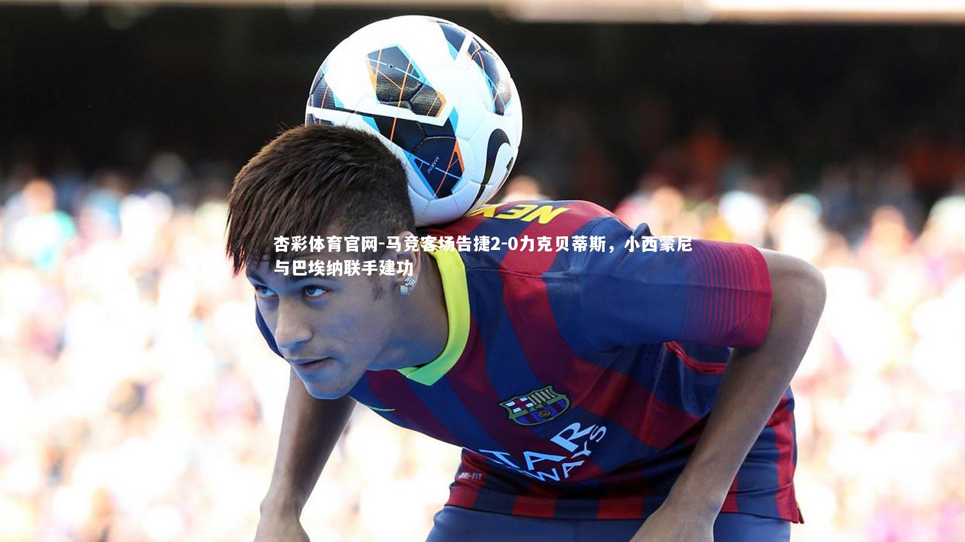 马竞客场告捷2-0力克贝蒂斯，小西蒙尼与巴埃纳联手建功