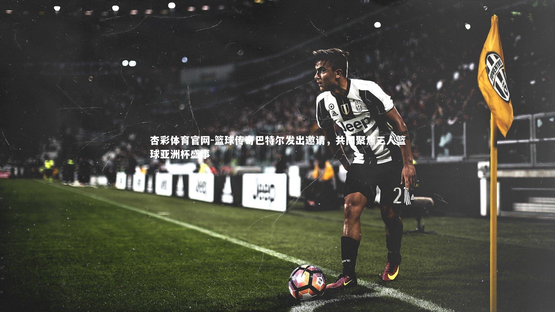 杏彩体育官网-篮球传奇巴特尔发出邀请，共同聚焦三人篮球亚洲杯盛事