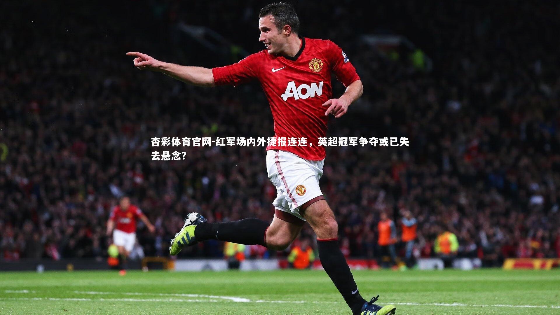 杏彩体育官网-红军场内外捷报连连，英超冠军争夺或已失去悬念？