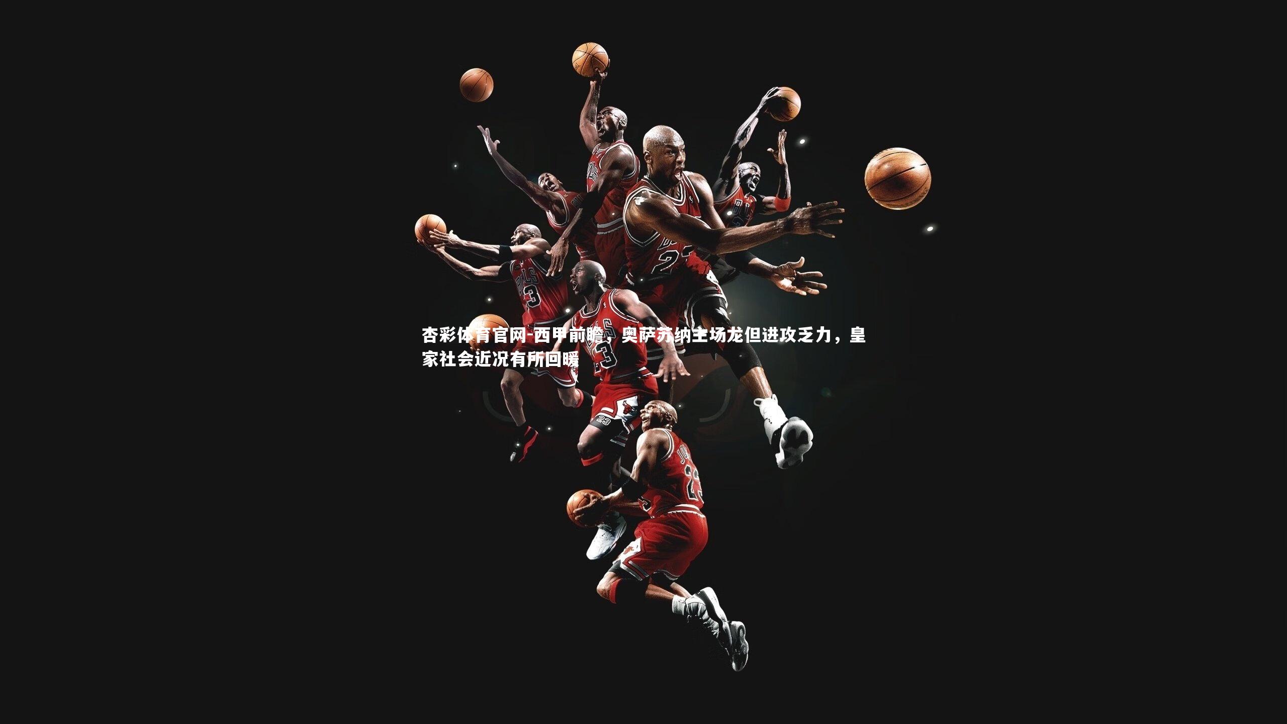 杏彩体育官网-西甲前瞻，奥萨苏纳主场龙但进攻乏力，皇家社会近况有所回暖