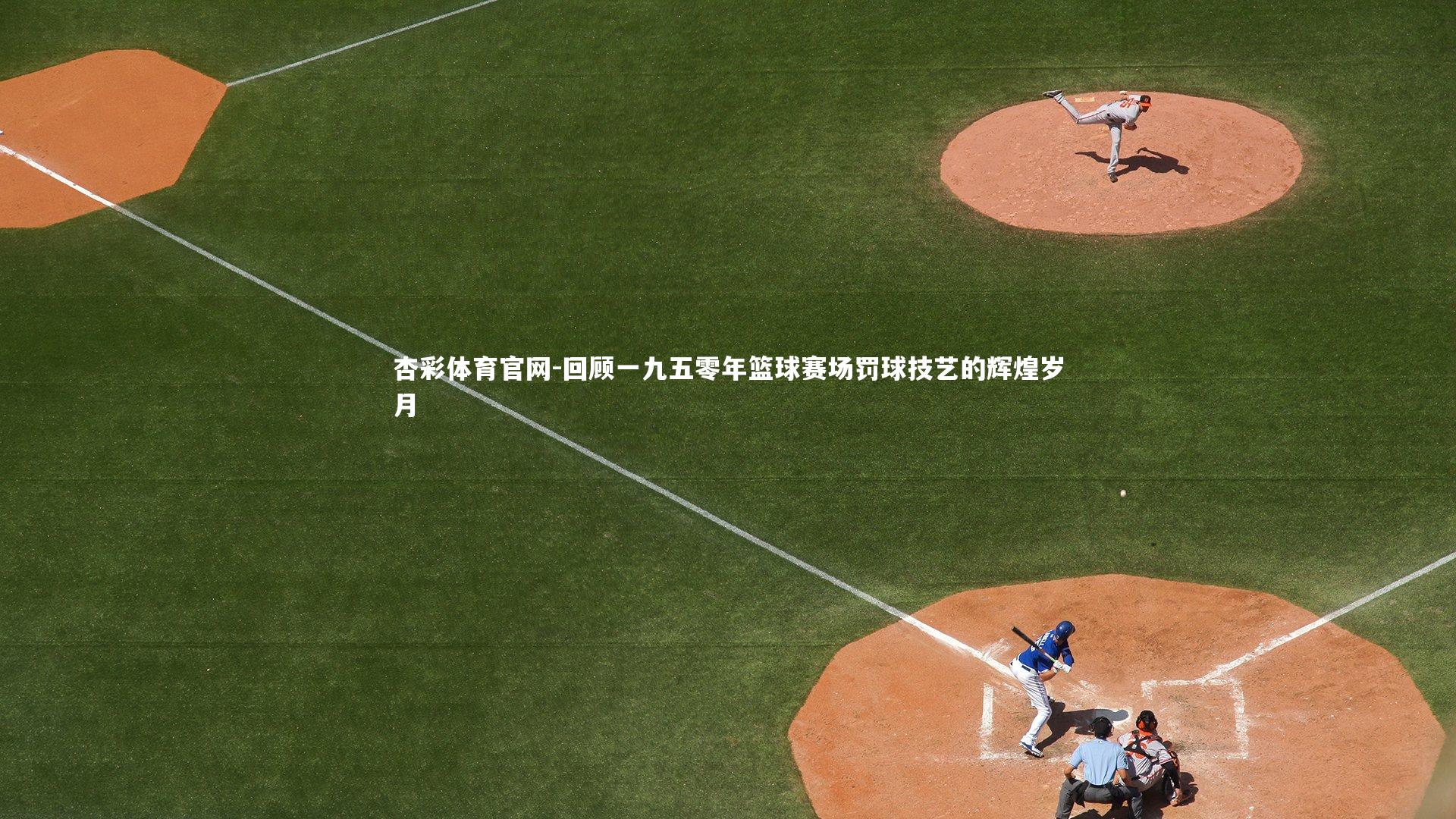 杏彩体育官网-回顾一九五零年篮球赛场罚球技艺的辉煌岁月