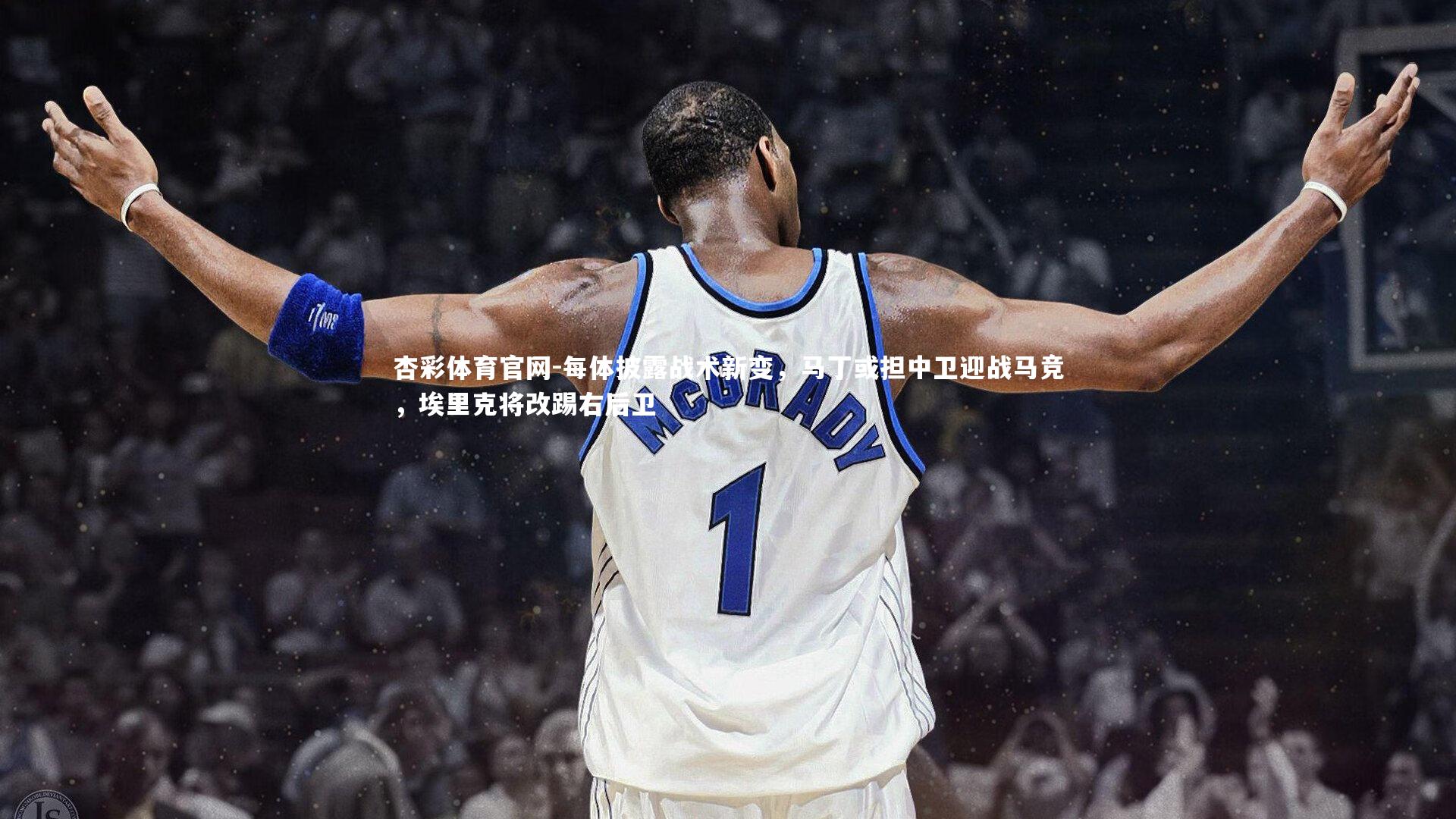 杏彩体育官网-每体披露战术新变，马丁或担中卫迎战马竞，埃里克将改踢右后卫