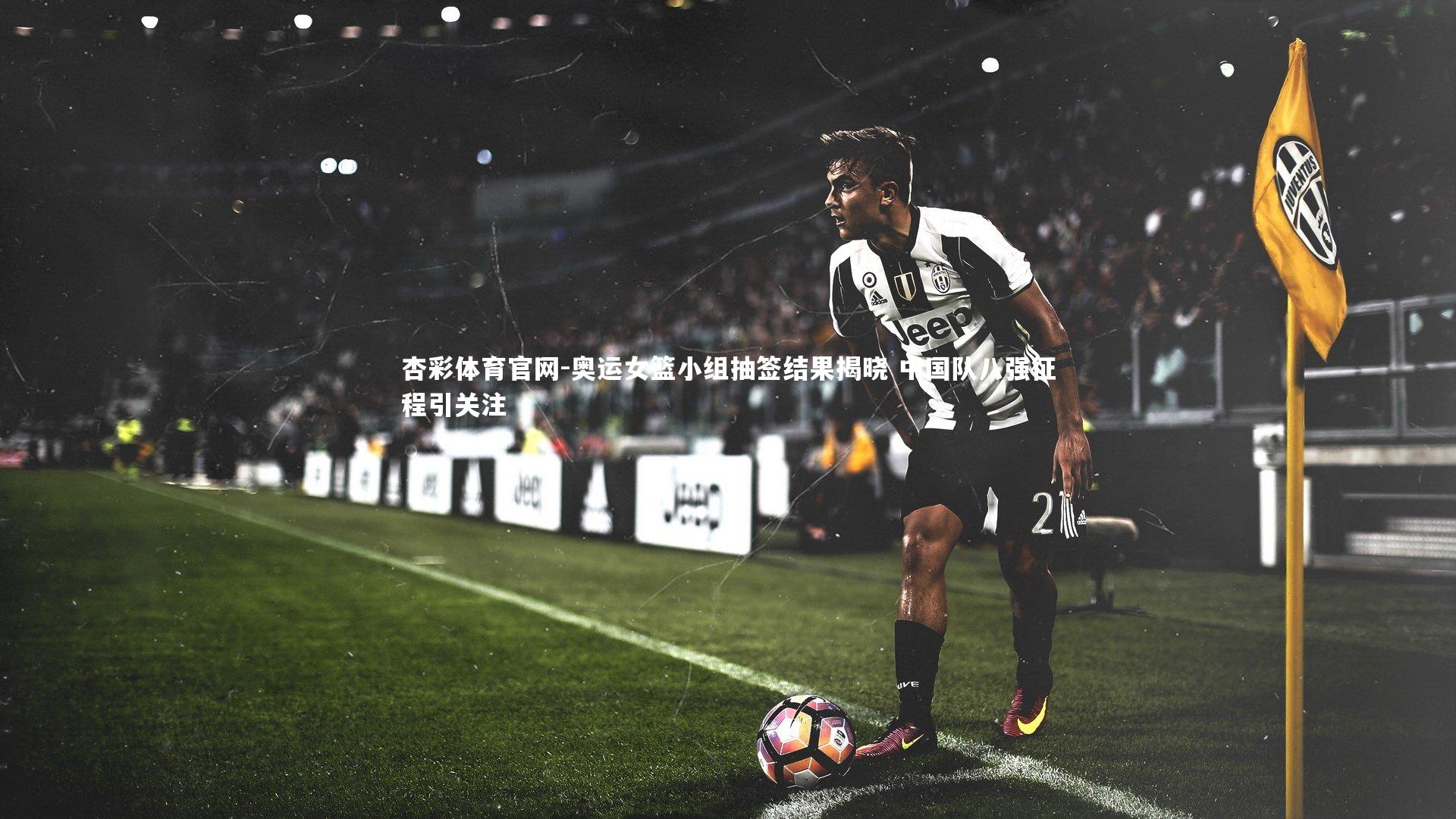 奥运女篮小组抽签结果揭晓 中国队八强征程引关注