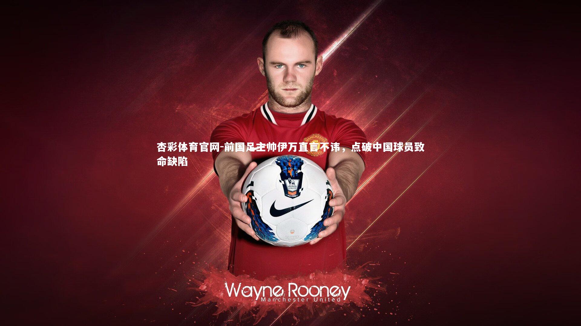 杏彩体育官网-前国足主帅伊万直言不讳，点破中国球员致命缺陷