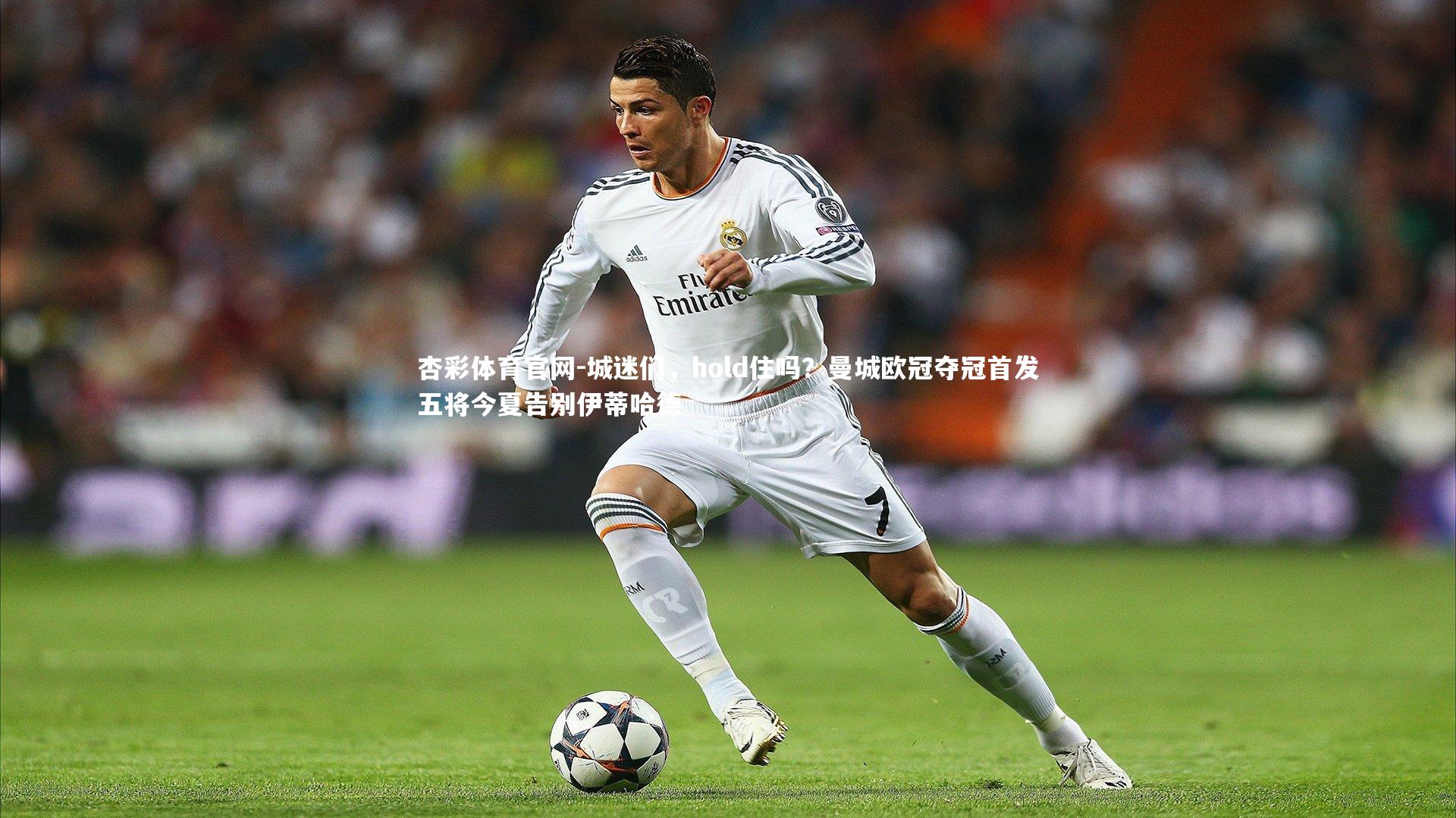 杏彩体育官网-城迷们，hold住吗？曼城欧冠夺冠首发五将今夏告别伊蒂哈德