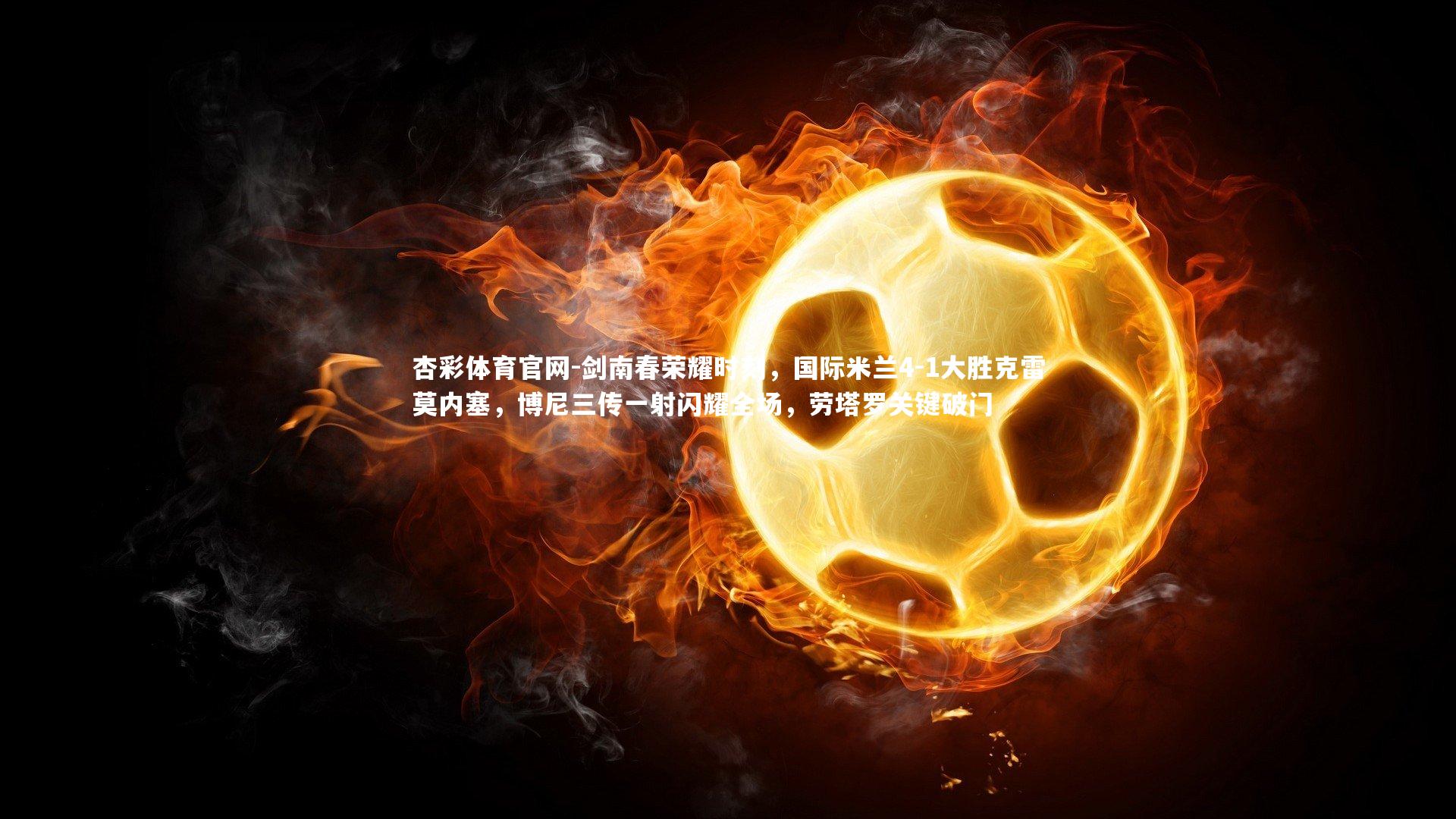 杏彩体育官网-剑南春荣耀时刻，国际米兰4-1大胜克雷莫内塞，博尼三传一射闪耀全场，劳塔罗关键破门